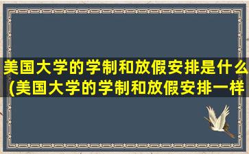 美国大学的学制和放假安排是什么(美国大学的学制和放假安排一样吗)