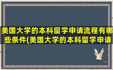 美国大学的本科留学申请流程有哪些条件(美国大学的本科留学申请流程有哪些内容)