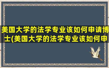 美国大学的法学专业该如何申请博士(美国大学的法学专业该如何申请学位)