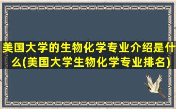 美国大学的生物化学专业介绍是什么(美国大学生物化学专业排名)