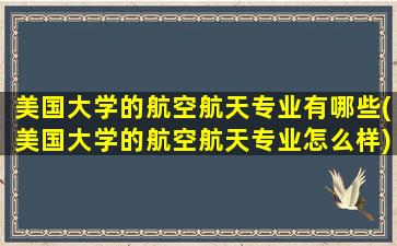 美国大学的航空航天专业有哪些(美国大学的航空航天专业怎么样)