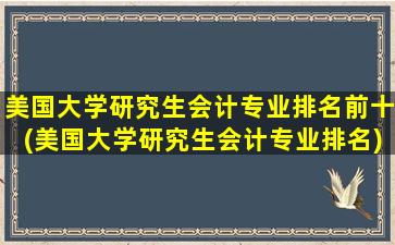 美国大学研究生会计专业排名前十(美国大学研究生会计专业排名)