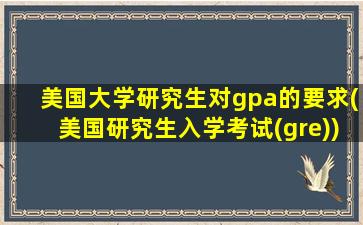 美国大学研究生对gpa的要求(美国研究生入学考试(gre))