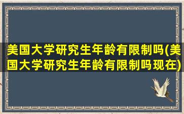 美国大学研究生年龄有限制吗(美国大学研究生年龄有限制吗现在)