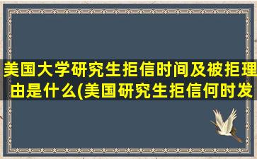 美国大学研究生拒信时间及被拒理由是什么(美国研究生拒信何时发)