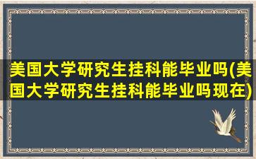 美国大学研究生挂科能毕业吗(美国大学研究生挂科能毕业吗现在)