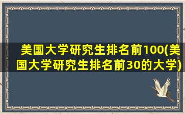 美国大学研究生排名前100(美国大学研究生排名前30的大学)