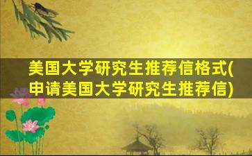 美国大学研究生推荐信格式(申请美国大学研究生推荐信)