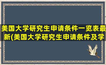 美国大学研究生申请条件一览表最新(美国大学研究生申请条件及学费)