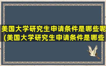 美国大学研究生申请条件是哪些呢(美国大学研究生申请条件是哪些要求)