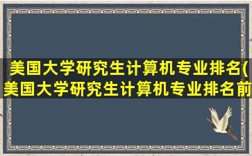 美国大学研究生计算机专业排名(美国大学研究生计算机专业排名前十)