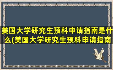 美国大学研究生预科申请指南是什么(美国大学研究生预科申请指南最新)