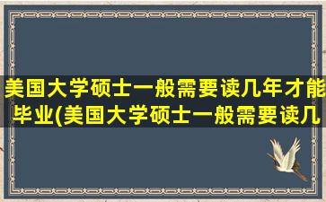 美国大学硕士一般需要读几年才能毕业(美国大学硕士一般需要读几年呢)