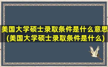 美国大学硕士录取条件是什么意思(美国大学硕士录取条件是什么)