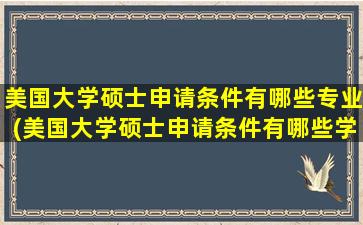 美国大学硕士申请条件有哪些专业(美国大学硕士申请条件有哪些学校)