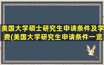 美国大学硕士研究生申请条件及学费(美国大学研究生申请条件一览表)