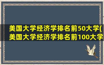 美国大学经济学排名前50大学(美国大学经济学排名前100大学)