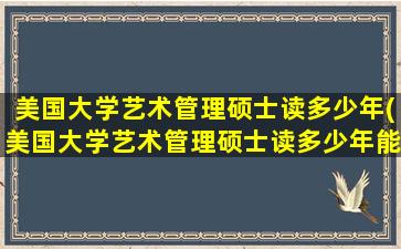 美国大学艺术管理硕士读多少年(美国大学艺术管理硕士读多少年能毕业)