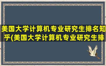 美国大学计算机专业研究生排名知乎(美国大学计算机专业研究生排名qs)