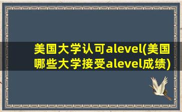 美国大学认可alevel(美国哪些大学接受alevel成绩)