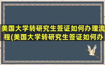 美国大学转研究生签证如何办理流程(美国大学转研究生签证如何办理的)