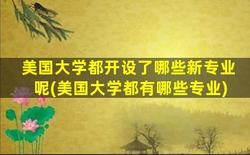 美国大学都开设了哪些新专业呢(美国大学都有哪些专业)