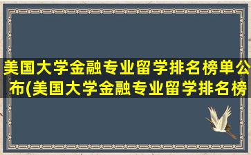 美国大学金融专业留学排名榜单公布(美国大学金融专业留学排名榜单)