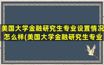 美国大学金融研究生专业设置情况怎么样(美国大学金融研究生专业设置情况如何)