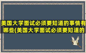 美国大学面试必须要知道的事情有哪些(美国大学面试必须要知道的事项)