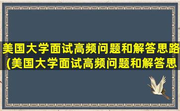 美国大学面试高频问题和解答思路(美国大学面试高频问题和解答思路一样吗)