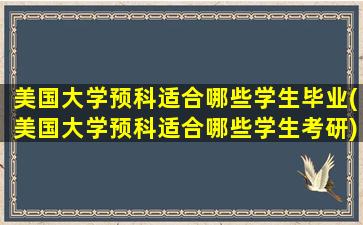 美国大学预科适合哪些学生毕业(美国大学预科适合哪些学生考研)