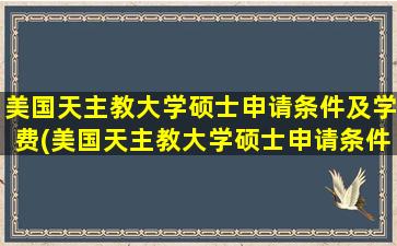 美国天主教大学硕士申请条件及学费(美国天主教大学硕士申请条件)