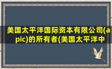 美国太平洋国际资本有限公司(apic)的所有者(美国太平洋中心校园)