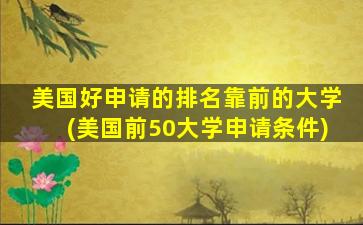 美国好申请的排名靠前的大学(美国前50大学申请条件)