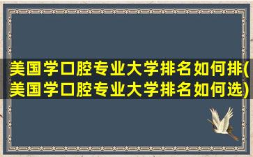 美国学口腔专业大学排名如何排(美国学口腔专业大学排名如何选)