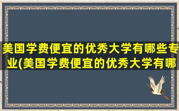 美国学费便宜的优秀大学有哪些专业(美国学费便宜的优秀大学有哪些呢)