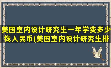 美国室内设计研究生一年学费多少钱人民币(美国室内设计研究生排名)