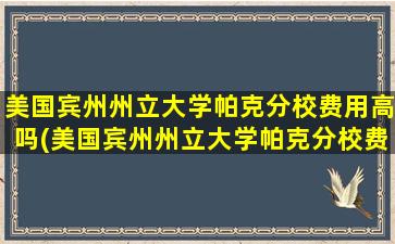 美国宾州州立大学帕克分校费用高吗(美国宾州州立大学帕克分校费用多少钱)