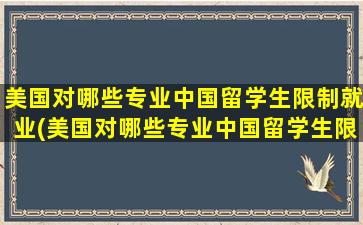 美国对哪些专业中国留学生限制就业(美国对哪些专业中国留学生限制最多)