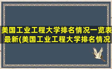 美国工业工程大学排名情况一览表最新(美国工业工程大学排名情况一览图)