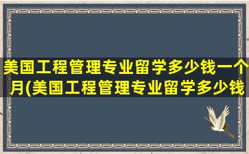 美国工程管理专业留学多少钱一个月(美国工程管理专业留学多少钱啊)