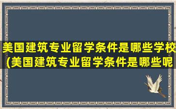 美国建筑专业留学条件是哪些学校(美国建筑专业留学条件是哪些呢)