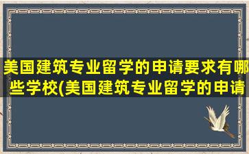 美国建筑专业留学的申请要求有哪些学校(美国建筑专业留学的申请要求有哪些呢)