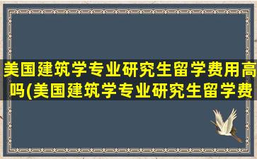 美国建筑学专业研究生留学费用高吗(美国建筑学专业研究生留学费用大概多少)