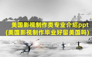 美国影视制作类专业介绍ppt(美国影视制作毕业好留美国吗)