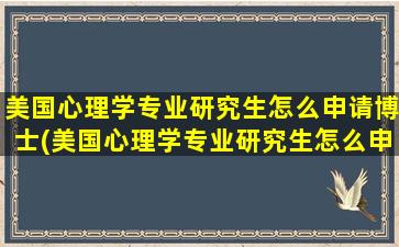 美国心理学专业研究生怎么申请博士(美国心理学专业研究生怎么申请硕士)