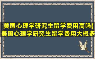 美国心理学研究生留学费用高吗(美国心理学研究生留学费用大概多少)