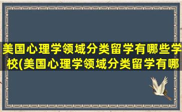 美国心理学领域分类留学有哪些学校(美国心理学领域分类留学有哪些大学)