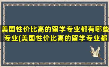 美国性价比高的留学专业都有哪些专业(美国性价比高的留学专业都有哪些大学)