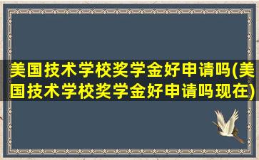 美国技术学校奖学金好申请吗(美国技术学校奖学金好申请吗现在)